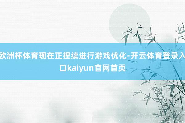 欧洲杯体育现在正捏续进行游戏优化-开云体育登录入口kaiyun官网首页