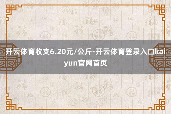 开云体育收支6.20元/公斤-开云体育登录入口kaiyun官网首页