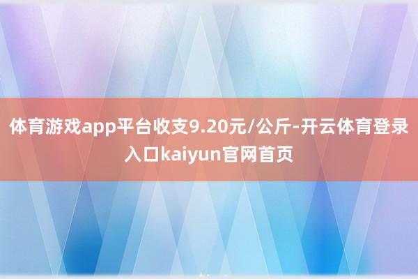 体育游戏app平台收支9.20元/公斤-开云体育登录入口kaiyun官网首页