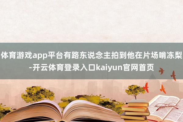 体育游戏app平台有路东说念主拍到他在片场啃冻梨-开云体育登录入口kaiyun官网首页