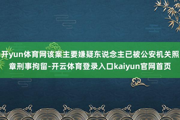 开yun体育网该案主要嫌疑东说念主已被公安机关照章刑事拘留-开云体育登录入口kaiyun官网首页
