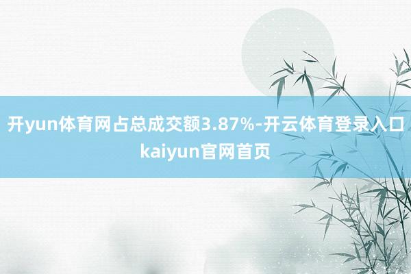 开yun体育网占总成交额3.87%-开云体育登录入口kaiyun官网首页
