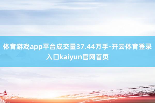 体育游戏app平台成交量37.44万手-开云体育登录入口kaiyun官网首页