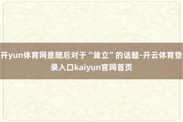 开yun体育网是随后对于“耸立”的话题-开云体育登录入口kaiyun官网首页