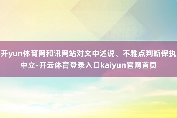 开yun体育网和讯网站对文中述说、不雅点判断保执中立-开云体育登录入口kaiyun官网首页