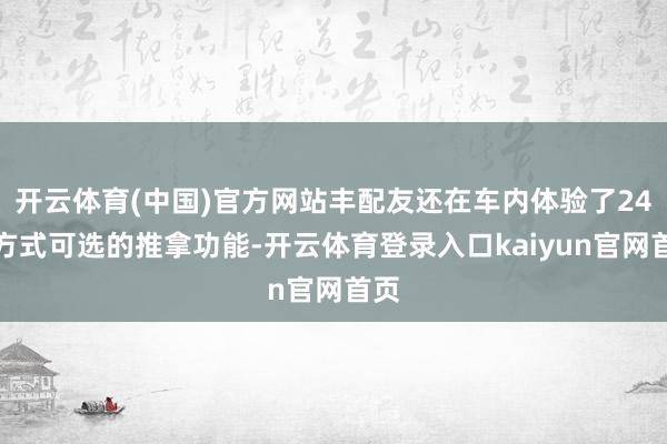 开云体育(中国)官方网站丰配友还在车内体验了24种方式可选的推拿功能-开云体育登录入口kaiyun官网首页