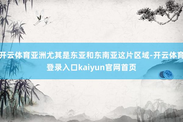 开云体育亚洲尤其是东亚和东南亚这片区域-开云体育登录入口kaiyun官网首页