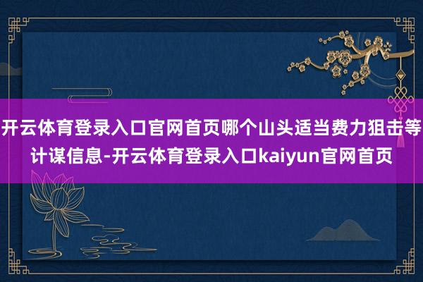 开云体育登录入口官网首页哪个山头适当费力狙击等计谋信息-开云体育登录入口kaiyun官网首页