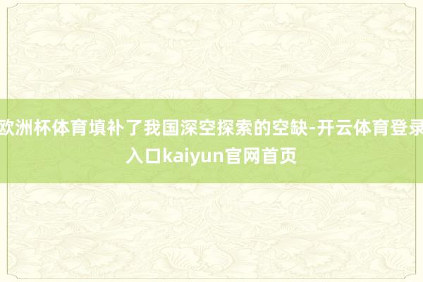 欧洲杯体育填补了我国深空探索的空缺-开云体育登录入口kaiyun官网首页