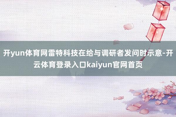 开yun体育网雷特科技在给与调研者发问时示意-开云体育登录入口kaiyun官网首页