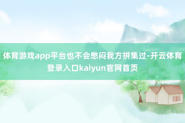 体育游戏app平台也不会憋闷我方拼集过-开云体育登录入口kaiyun官网首页