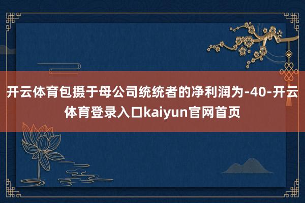 开云体育包摄于母公司统统者的净利润为-40-开云体育登录入口kaiyun官网首页