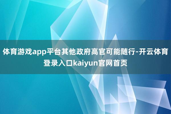 体育游戏app平台其他政府高官可能随行-开云体育登录入口kaiyun官网首页