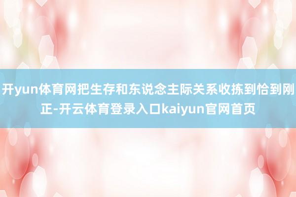 开yun体育网把生存和东说念主际关系收拣到恰到刚正-开云体育登录入口kaiyun官网首页