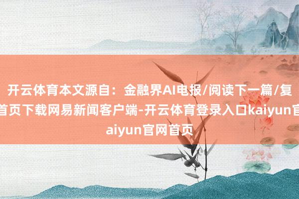 开云体育本文源自：金融界AI电报/阅读下一篇/复返网易首页下载网易新闻客户端-开云体育登录入口kaiyun官网首页