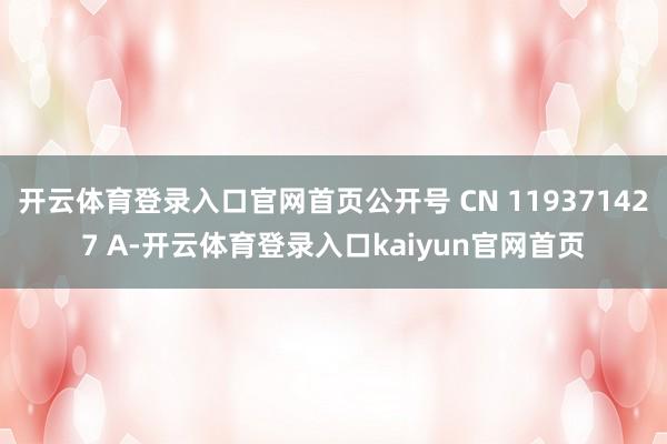 开云体育登录入口官网首页公开号 CN 119371427 A-开云体育登录入口kaiyun官网首页