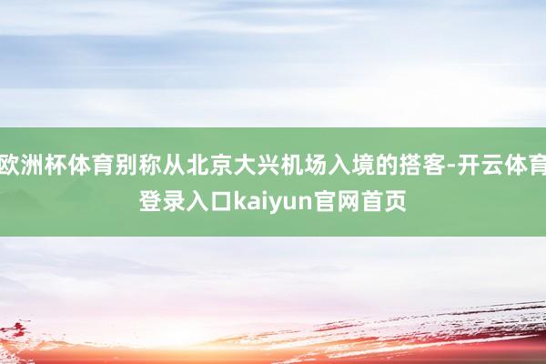 欧洲杯体育别称从北京大兴机场入境的搭客-开云体育登录入口kaiyun官网首页