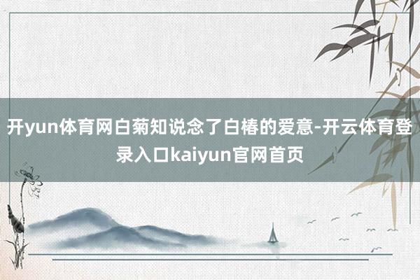 开yun体育网白菊知说念了白椿的爱意-开云体育登录入口kaiyun官网首页
