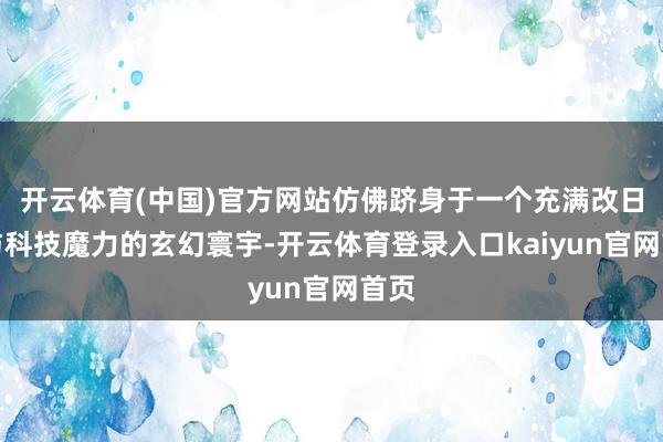 开云体育(中国)官方网站仿佛跻身于一个充满改日感与科技魔力的玄幻寰宇-开云体育登录入口kaiyun官网首页