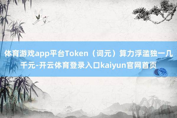 体育游戏app平台Token（词元）算力浮滥独一几千元-开云体育登录入口kaiyun官网首页