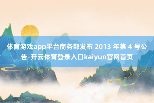体育游戏app平台商务部发布 2013 年第 4 号公告-开云体育登录入口kaiyun官网首页