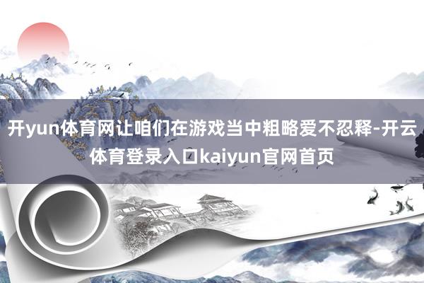 开yun体育网让咱们在游戏当中粗略爱不忍释-开云体育登录入口kaiyun官网首页