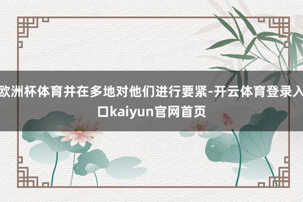 欧洲杯体育并在多地对他们进行要紧-开云体育登录入口kaiyun官网首页