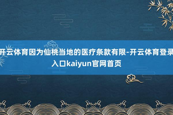 开云体育因为仙桃当地的医疗条款有限-开云体育登录入口kaiyun官网首页