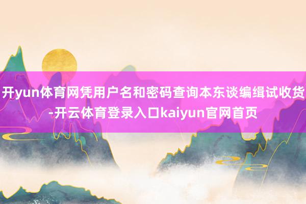 开yun体育网凭用户名和密码查询本东谈编缉试收货-开云体育登录入口kaiyun官网首页