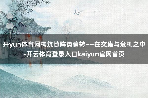 开yun体育网构筑随阵势偏转——在交集与危机之中-开云体育登录入口kaiyun官网首页