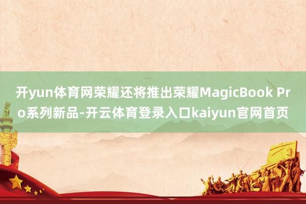 开yun体育网荣耀还将推出荣耀MagicBook Pro系列新品-开云体育登录入口kaiyun官网首页