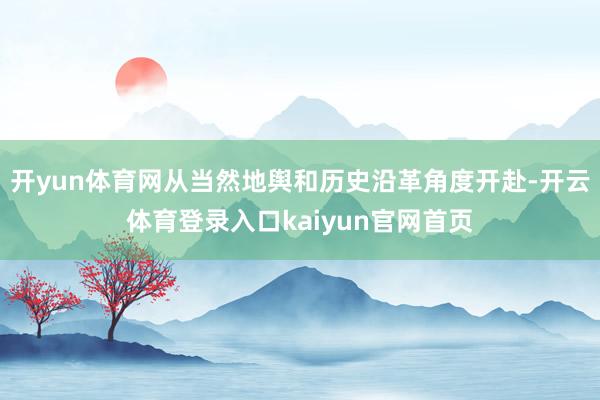 开yun体育网从当然地舆和历史沿革角度开赴-开云体育登录入口kaiyun官网首页