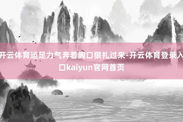 开云体育运足力气奔着胸口狠扎过来-开云体育登录入口kaiyun官网首页