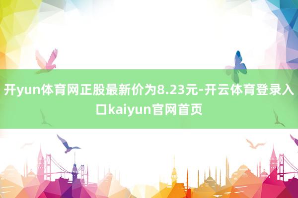 开yun体育网正股最新价为8.23元-开云体育登录入口kaiyun官网首页