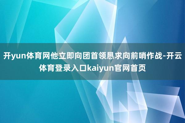 开yun体育网他立即向团首领恳求向前哨作战-开云体育登录入口kaiyun官网首页