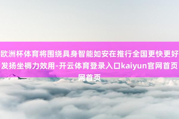 欧洲杯体育将围绕具身智能如安在推行全国更快更好发扬坐褥力效用-开云体育登录入口kaiyun官网首页
