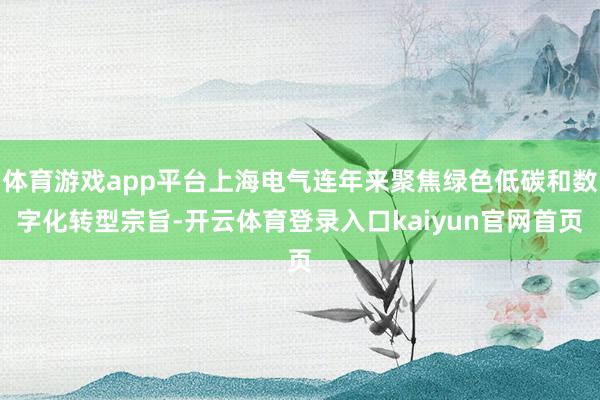体育游戏app平台上海电气连年来聚焦绿色低碳和数字化转型宗旨-开云体育登录入口kaiyun官网首页