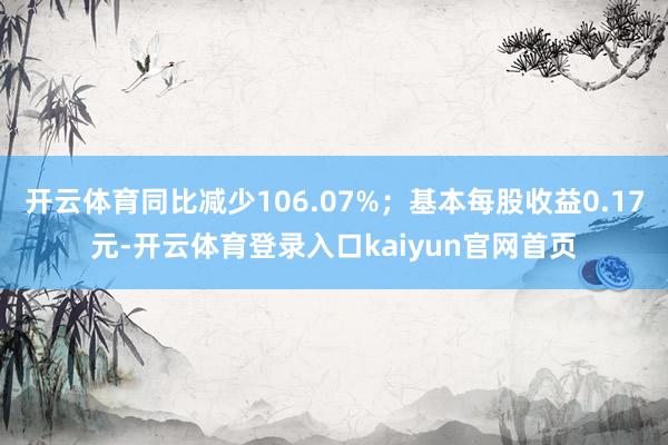开云体育同比减少106.07%；基本每股收益0.17元-开云体育登录入口kaiyun官网首页