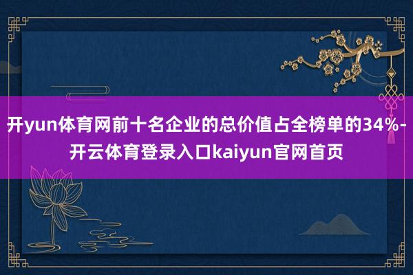 开yun体育网前十名企业的总价值占全榜单的34%-开云体育登录入口kaiyun官网首页