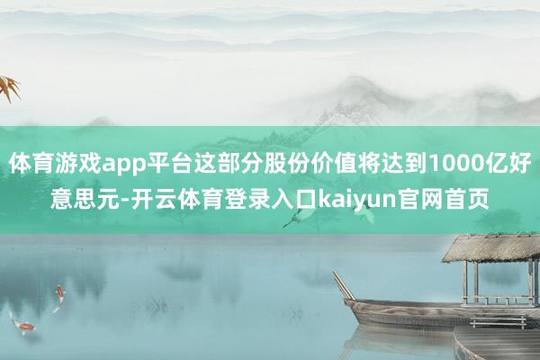 体育游戏app平台这部分股份价值将达到1000亿好意思元-开云体育登录入口kaiyun官网首页