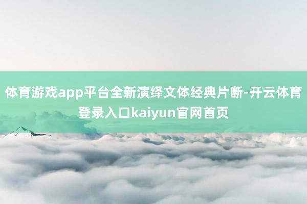 体育游戏app平台全新演绎文体经典片断-开云体育登录入口kaiyun官网首页