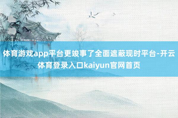体育游戏app平台更竣事了全面遮蔽现时平台-开云体育登录入口kaiyun官网首页