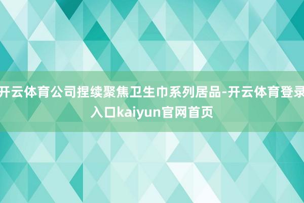 开云体育公司捏续聚焦卫生巾系列居品-开云体育登录入口kaiyun官网首页