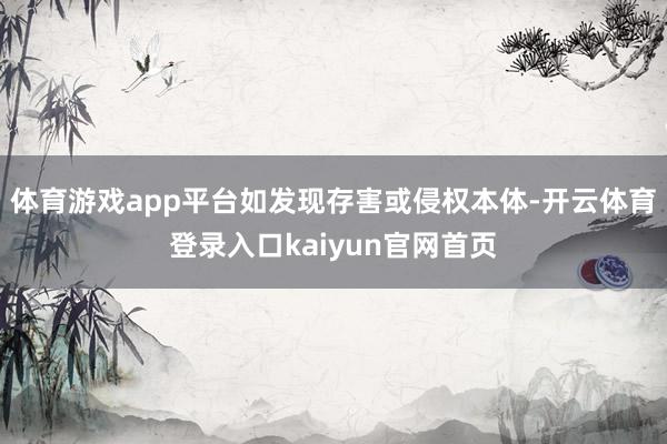 体育游戏app平台如发现存害或侵权本体-开云体育登录入口kaiyun官网首页