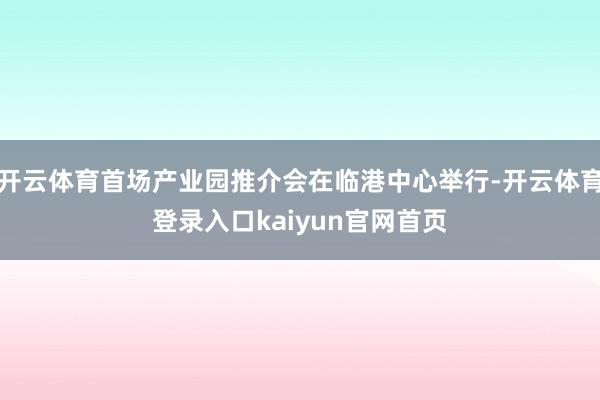开云体育首场产业园推介会在临港中心举行-开云体育登录入口kaiyun官网首页