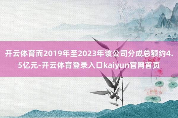 开云体育而2019年至2023年该公司分成总额约4.5亿元-开云体育登录入口kaiyun官网首页