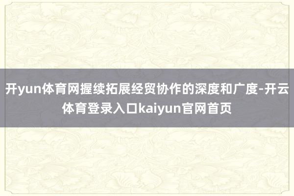 开yun体育网握续拓展经贸协作的深度和广度-开云体育登录入口kaiyun官网首页