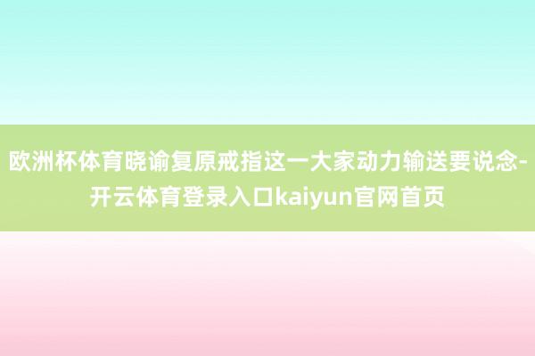 欧洲杯体育晓谕复原戒指这一大家动力输送要说念-开云体育登录入口kaiyun官网首页
