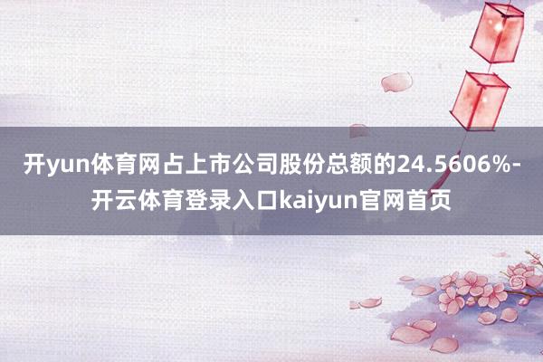 开yun体育网占上市公司股份总额的24.5606%-开云体育登录入口kaiyun官网首页