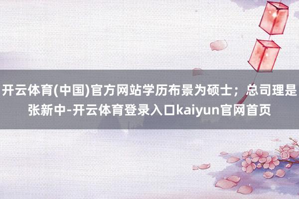 开云体育(中国)官方网站学历布景为硕士；总司理是张新中-开云体育登录入口kaiyun官网首页